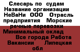 Слесарь по  судам › Название организации ­ НеВаНи, ООО › Отрасль предприятия ­ Морские, речные перевозки › Минимальный оклад ­ 90 000 - Все города Работа » Вакансии   . Липецкая обл.